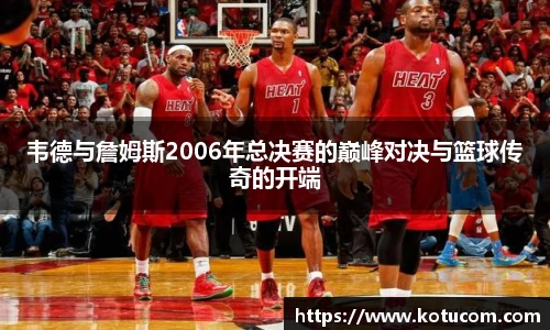 韦德与詹姆斯2006年总决赛的巅峰对决与篮球传奇的开端