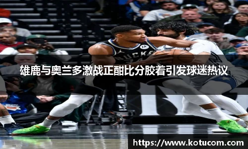 雄鹿与奥兰多激战正酣比分胶着引发球迷热议