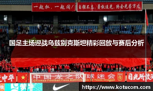 国足主场迎战乌兹别克斯坦精彩回放与赛后分析