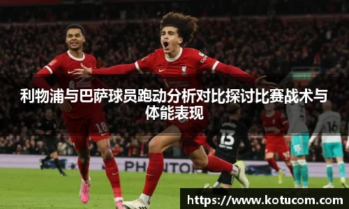 利物浦与巴萨球员跑动分析对比探讨比赛战术与体能表现