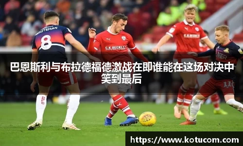 巴恩斯利与布拉德福德激战在即谁能在这场对决中笑到最后