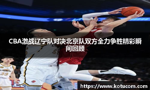 CBA激战辽宁队对决北京队双方全力争胜精彩瞬间回顾