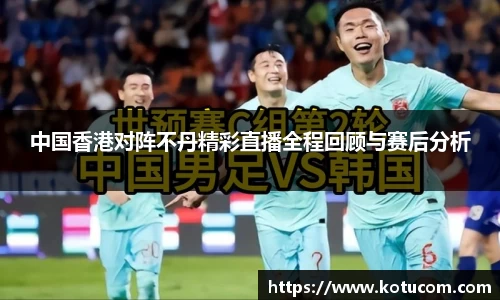 中国香港对阵不丹精彩直播全程回顾与赛后分析