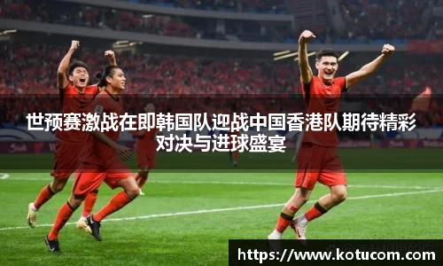 世预赛激战在即韩国队迎战中国香港队期待精彩对决与进球盛宴