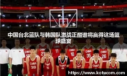 中国台北蓝队与韩国队激战正酣谁将赢得这场篮球盛宴