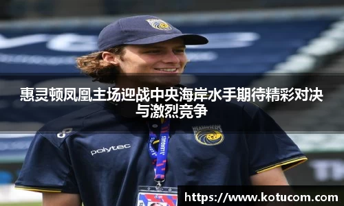 惠灵顿凤凰主场迎战中央海岸水手期待精彩对决与激烈竞争