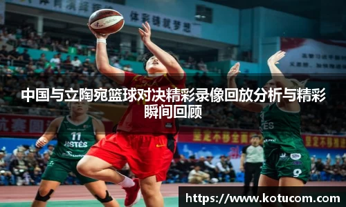 中国与立陶宛篮球对决精彩录像回放分析与精彩瞬间回顾