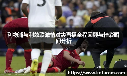 利物浦与利兹联激情对决直播全程回顾与精彩瞬间分析