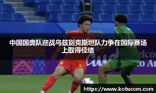中国国奥队迎战乌兹别克斯坦队力争在国际赛场上取得佳绩