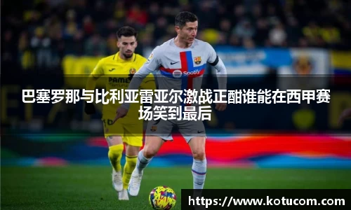 巴塞罗那与比利亚雷亚尔激战正酣谁能在西甲赛场笑到最后