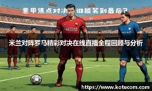 米兰对阵罗马精彩对决在线直播全程回顾与分析