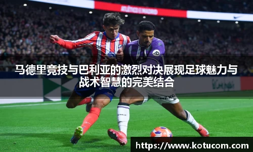 马德里竞技与巴利亚的激烈对决展现足球魅力与战术智慧的完美结合