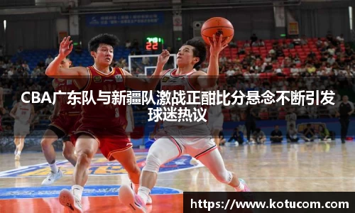 CBA广东队与新疆队激战正酣比分悬念不断引发球迷热议