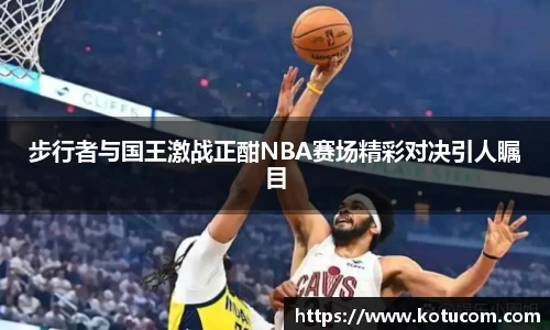 步行者与国王激战正酣NBA赛场精彩对决引人瞩目