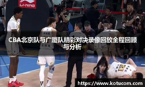 CBA北京队与广厦队精彩对决录像回放全程回顾与分析