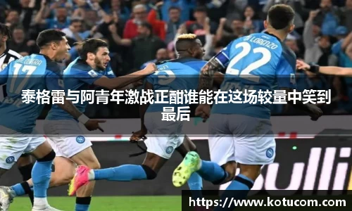泰格雷与阿青年激战正酣谁能在这场较量中笑到最后