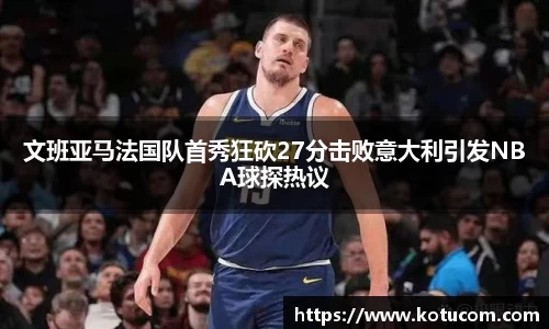 文班亚马法国队首秀狂砍27分击败意大利引发NBA球探热议