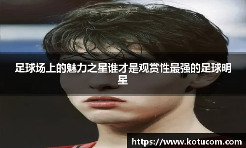 足球场上的魅力之星谁才是观赏性最强的足球明星